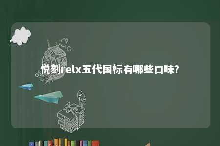 悦刻relx五代国标有哪些口味？ 